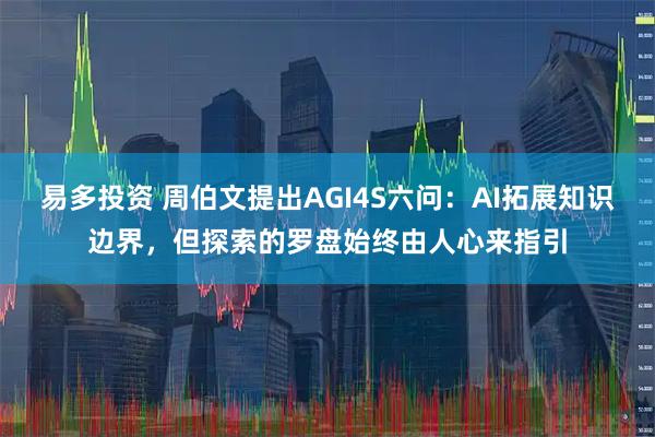 易多投资 周伯文提出AGI4S六问：AI拓展知识边界，但探索的罗盘始终由人心来指引