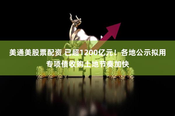 美通美股票配资 已超1200亿元！各地公示拟用专项债收购土地节奏加快