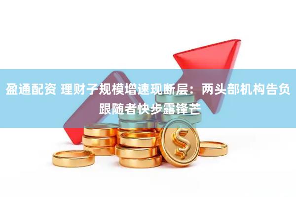 盈通配资 理财子规模增速现断层：两头部机构告负 跟随者快步露锋芒