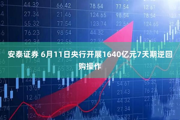 安泰证券 6月11日央行开展1640亿元7天期逆回购操作