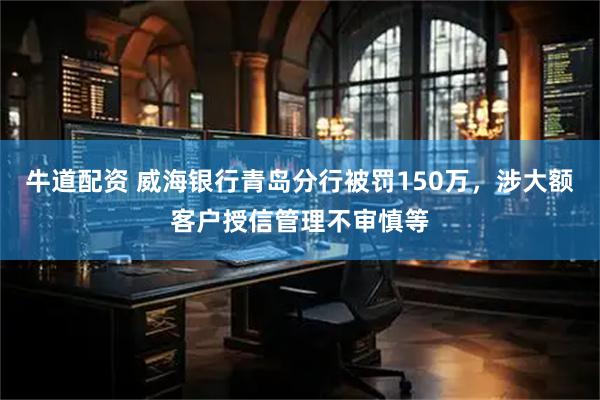 牛道配资 威海银行青岛分行被罚150万，涉大额客户授信管理不审慎等