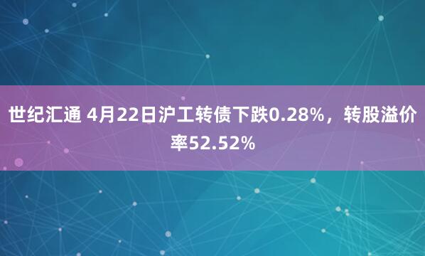 世纪汇通 4月22日沪工转债下跌0.28%，转股溢价率52.52%