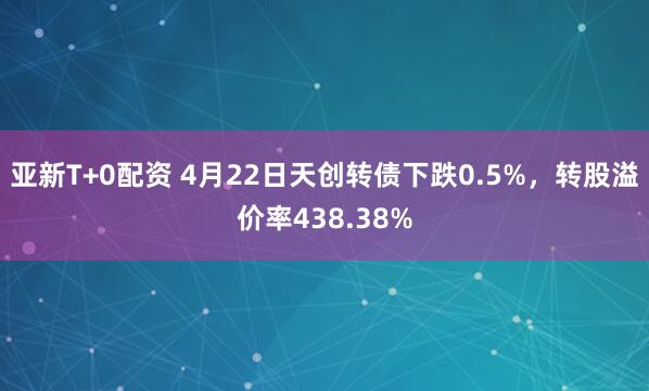 亚新T+0配资 4月22日天创转债下跌0.5%，转股溢价率438.38%