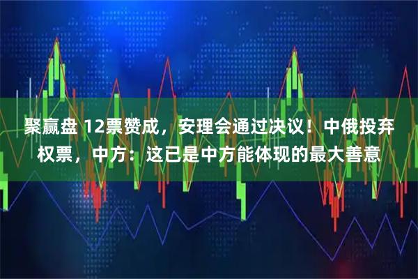 聚赢盘 12票赞成，安理会通过决议！中俄投弃权票，中方：这已是中方能体现的最大善意