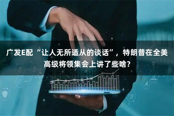 广发E配 “让人无所适从的谈话”，特朗普在全美高级将领集会上讲了些啥？