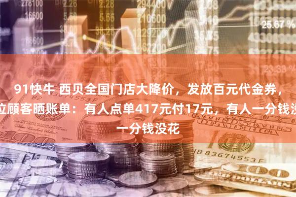 91快牛 西贝全国门店大降价，发放百元代金券，多位顾客晒账单：有人点单417元付17元，有人一分钱没花