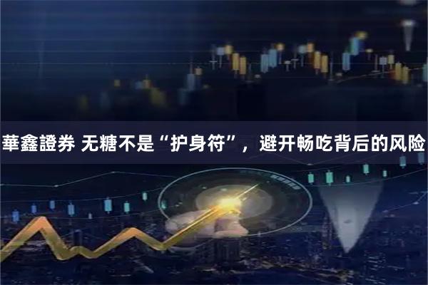 華鑫證券 无糖不是“护身符”，避开畅吃背后的风险