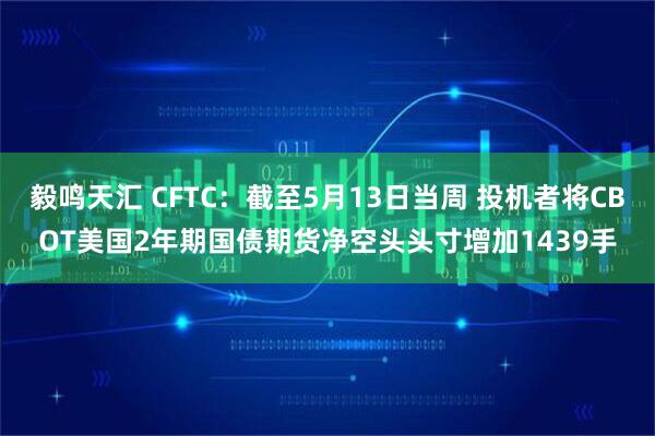 毅鸣天汇 CFTC：截至5月13日当周 投机者将CBOT美国2年期国债期货净空头头寸增加1439手