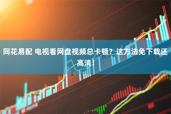 同花易配 电视看网盘视频总卡顿？这方法免下载还高清！
