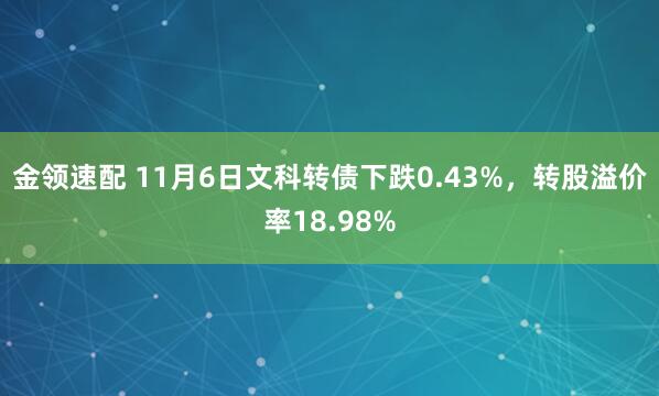 金领速配 11月6日文科转债下跌0.43%，转股溢价率18.98%