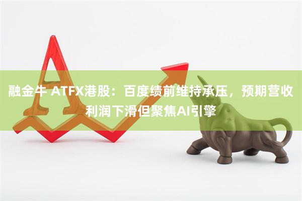 融金牛 ATFX港股：百度绩前维持承压，预期营收利润下滑但聚焦AI引擎