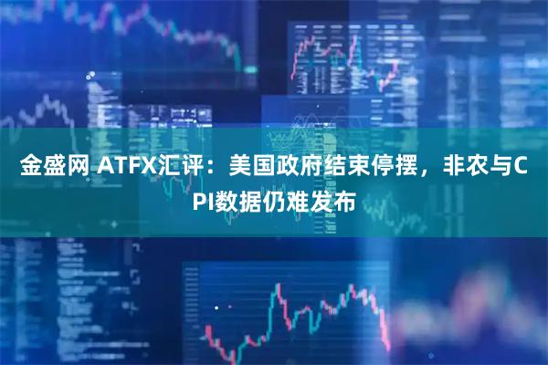 金盛网 ATFX汇评：美国政府结束停摆，非农与CPI数据仍难发布