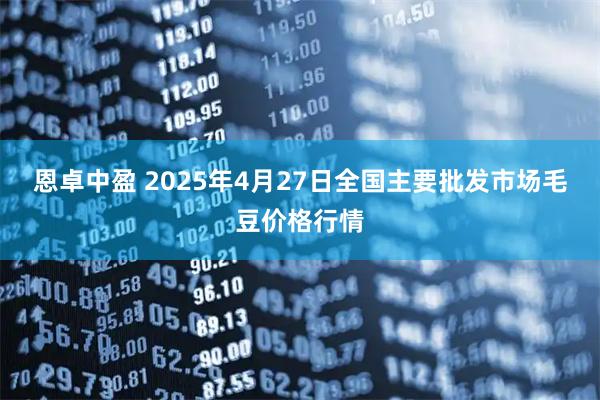 恩卓中盈 2025年4月27日全国主要批发市场毛豆价格行情