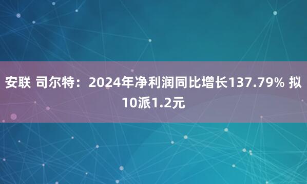 安联 司尔特：2024年净利润同比增长137.79% 拟10派1.2元
