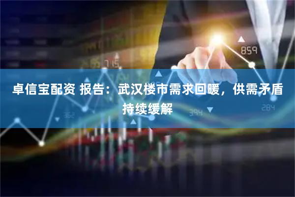 卓信宝配资 报告：武汉楼市需求回暖，供需矛盾持续缓解
