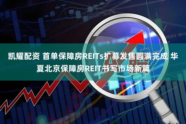 凯耀配资 首单保障房REITs扩募发售圆满完成 华夏北京保障房REIT书写市场新篇