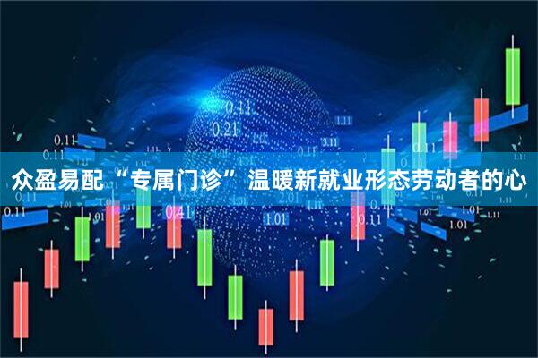 众盈易配 “专属门诊” 温暖新就业形态劳动者的心