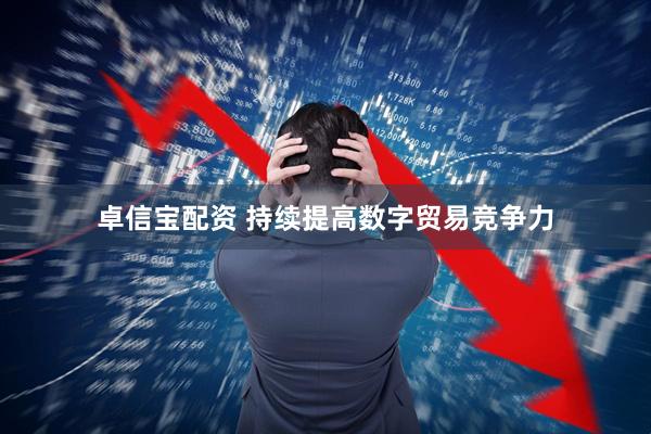 卓信宝配资 持续提高数字贸易竞争力