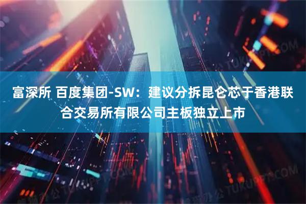 富深所 百度集团-SW：建议分拆昆仑芯于香港联合交易所有限公司主板独立上市