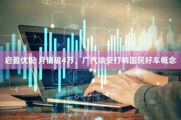 启盈优配 月销破4万，广汽埃安打响国民好车概念