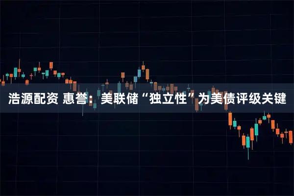 浩源配资 惠誉：美联储“独立性”为美债评级关键