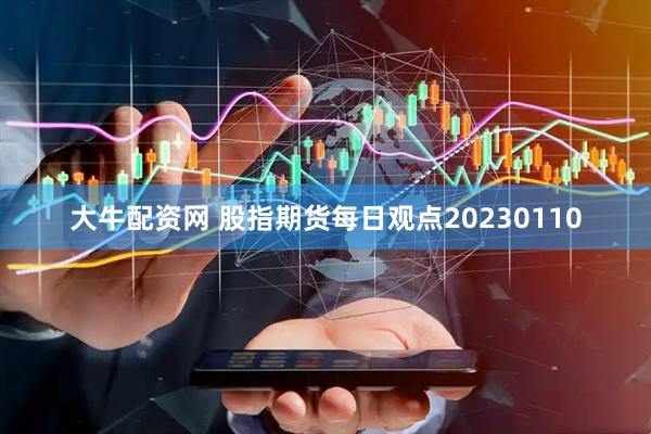 大牛配资网 股指期货每日观点20230110