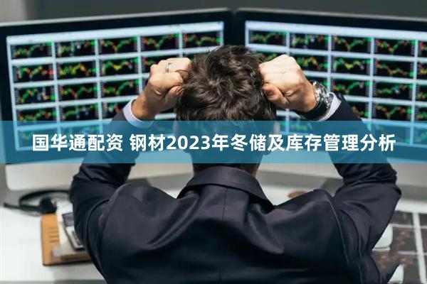 国华通配资 钢材2023年冬储及库存管理分析
