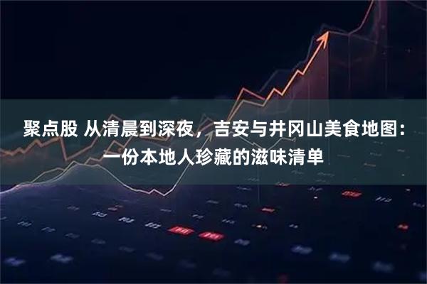 聚点股 从清晨到深夜，吉安与井冈山美食地图：一份本地人珍藏的滋味清单