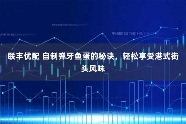 联丰优配 自制弹牙鱼蛋的秘诀，轻松享受港式街头风味