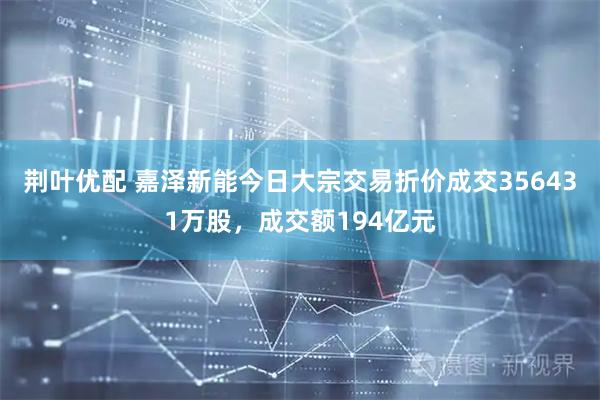 荆叶优配 嘉泽新能今日大宗交易折价成交356431万股，成交额194亿元