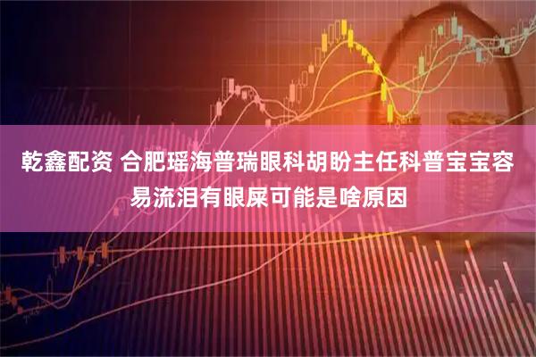 乾鑫配资 合肥瑶海普瑞眼科胡盼主任科普宝宝容易流泪有眼屎可能是啥原因