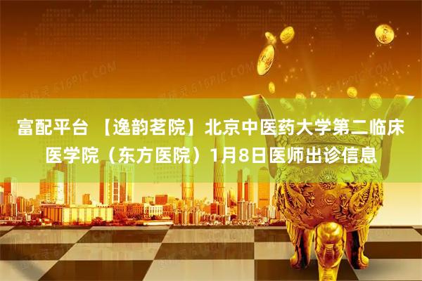 富配平台 【逸韵茗院】北京中医药大学第二临床医学院（东方医院）1月8日医师出诊信息