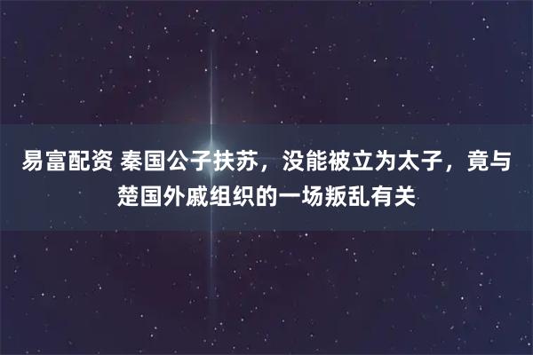 易富配资 秦国公子扶苏，没能被立为太子，竟与楚国外戚组织的一场叛乱有关