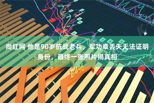 尚红网 他是90岁抗战老兵，军功章丢失无法证明身份，最终一张照片揭真相
