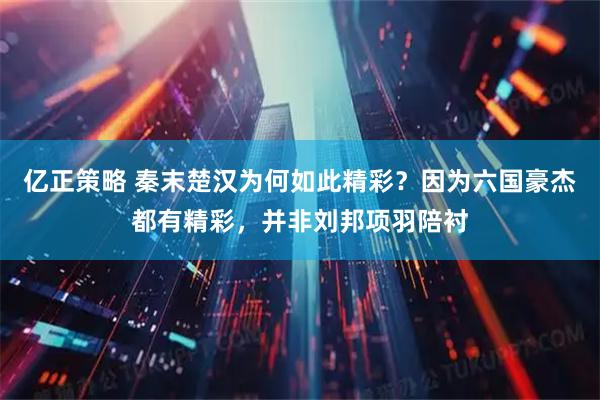 亿正策略 秦末楚汉为何如此精彩？因为六国豪杰都有精彩，并非刘邦项羽陪衬