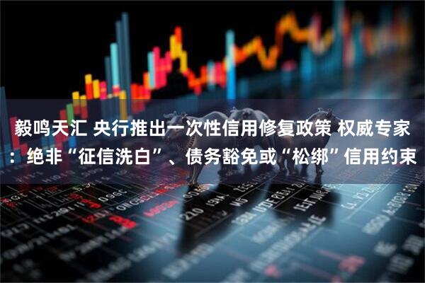 毅鸣天汇 央行推出一次性信用修复政策 权威专家：绝非“征信洗白”、债务豁免或“松绑”信用约束