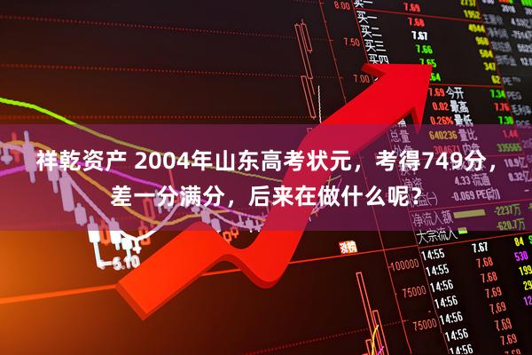 祥乾资产 2004年山东高考状元，考得749分，差一分满分，后来在做什么呢？
