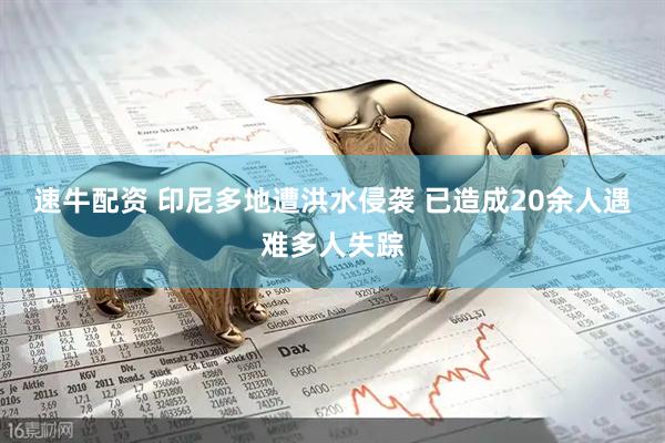 速牛配资 印尼多地遭洪水侵袭 已造成20余人遇难多人失踪