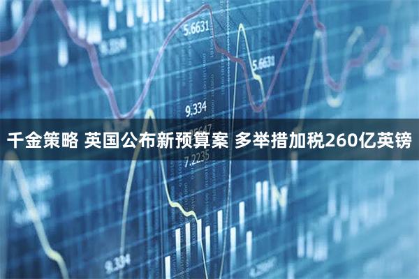 千金策略 英国公布新预算案 多举措加税260亿英镑