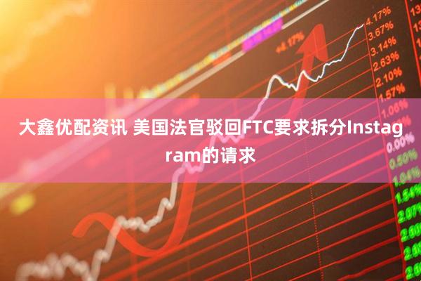 大鑫优配资讯 美国法官驳回FTC要求拆分Instagram的请求
