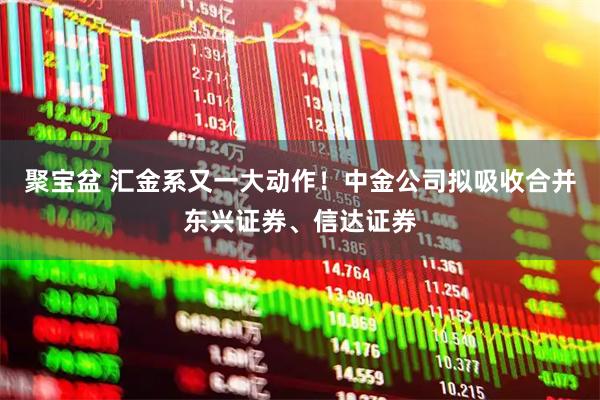 聚宝盆 汇金系又一大动作！中金公司拟吸收合并东兴证券、信达证券