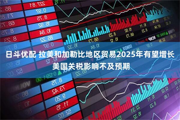 日斗优配 拉美和加勒比地区贸易2025年有望增长 美国关税影响不及预期