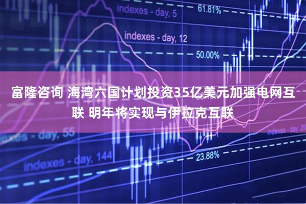富隆咨询 海湾六国计划投资35亿美元加强电网互联 明年将实现与伊拉克互联
