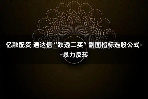 亿融配资 通达信“跌透二买”副图指标选股公式--暴力反转