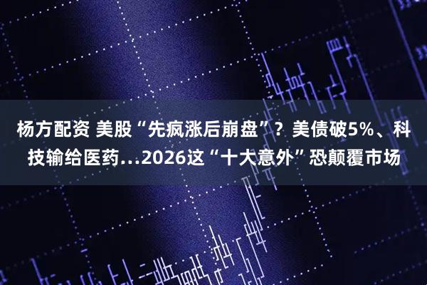 杨方配资 美股“先疯涨后崩盘”？美债破5%、科技输给医药…2026这“十大意外”恐颠覆市场